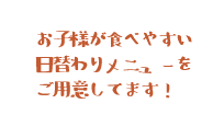 お子様が食べやすい日替わりメニューをご用意してます!